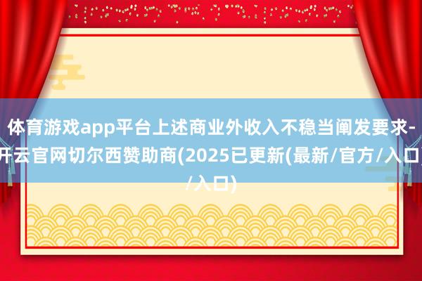体育游戏app平台上述商业外收入不稳当阐发要求-开云官网切尔西赞助商(2025已更新(最新/官方/入口)