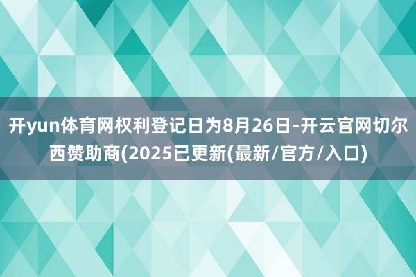 开yun体育网权利登记日为8月26日-开云官网切尔西赞助商(2025已更新(最新/官方/入口)