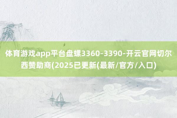 体育游戏app平台盘螺3360-3390-开云官网切尔西赞助商(2025已更新(最新/官方/入口)