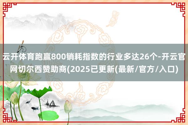 云开体育跑赢800销耗指数的行业多达26个-开云官网切尔西赞助商(2025已更新(最新/官方/入口)