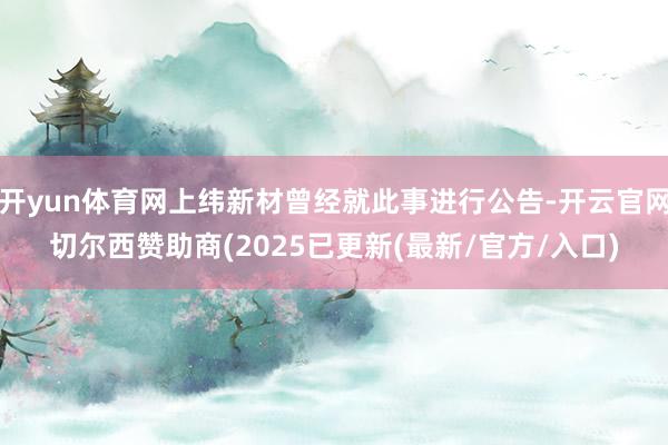 开yun体育网上纬新材曾经就此事进行公告-开云官网切尔西赞助商(2025已更新(最新/官方/入口)