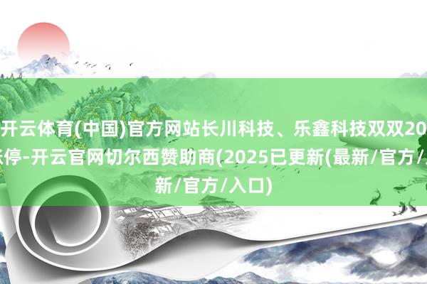 开云体育(中国)官方网站长川科技、乐鑫科技双双20cm涨停-开云官网切尔西赞助商(2025已更新(最新/官方/入口)
