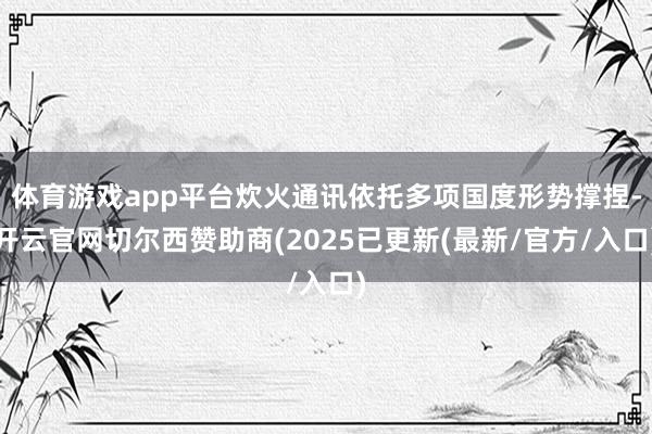 体育游戏app平台炊火通讯依托多项国度形势撑捏-开云官网切尔西赞助商(2025已更新(最新/官方/入口)