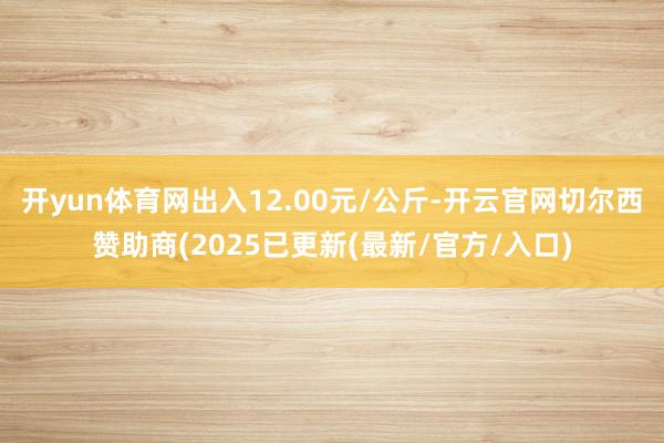 开yun体育网出入12.00元/公斤-开云官网切尔西赞助商(2025已更新(最新/官方/入口)