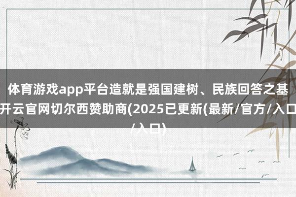 体育游戏app平台　　造就是强国建树、民族回答之基-开云官网切尔西赞助商(2025已更新(最新/官方/入口)