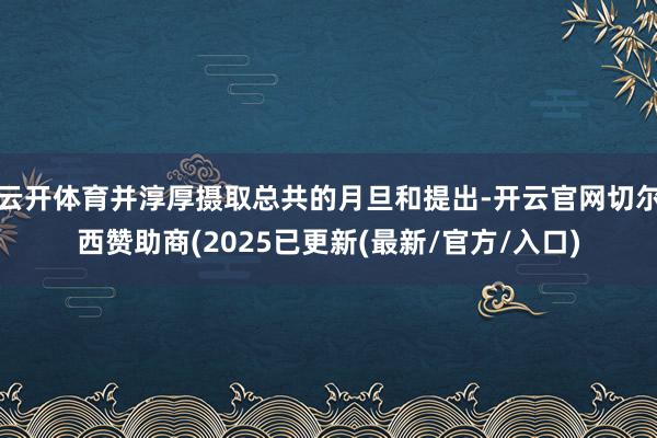 云开体育并淳厚摄取总共的月旦和提出-开云官网切尔西赞助商(2025已更新(最新/官方/入口)