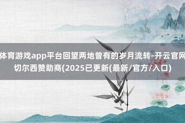 体育游戏app平台回望两地曾有的岁月流转-开云官网切尔西赞助商(2025已更新(最新/官方/入口)