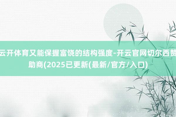 云开体育又能保握富饶的结构强度-开云官网切尔西赞助商(2025已更新(最新/官方/入口)