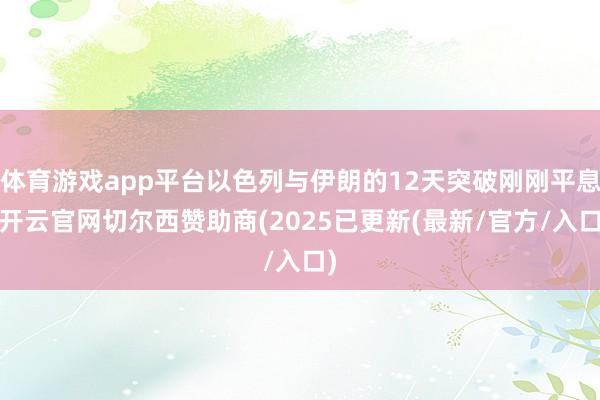 体育游戏app平台以色列与伊朗的12天突破刚刚平息-开云官网切尔西赞助商(2025已更新(最新/官方/入口)