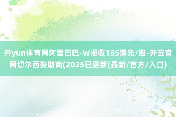 开yun体育网阿里巴巴-W报收185港元/股-开云官网切尔西赞助商(2025已更新(最新/官方/入口)