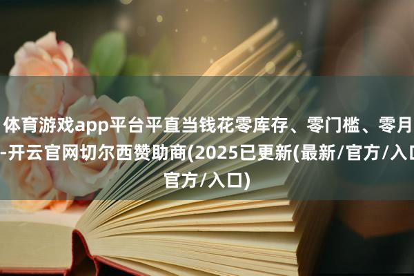 体育游戏app平台平直当钱花零库存、零门槛、零月费-开云官网切尔西赞助商(2025已更新(最新/官方/入口)