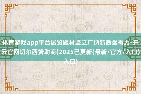 体育游戏app平台展览题材竖立广纳新质坐褥力-开云官网切尔西赞助商(2025已更新(最新/官方/入口)