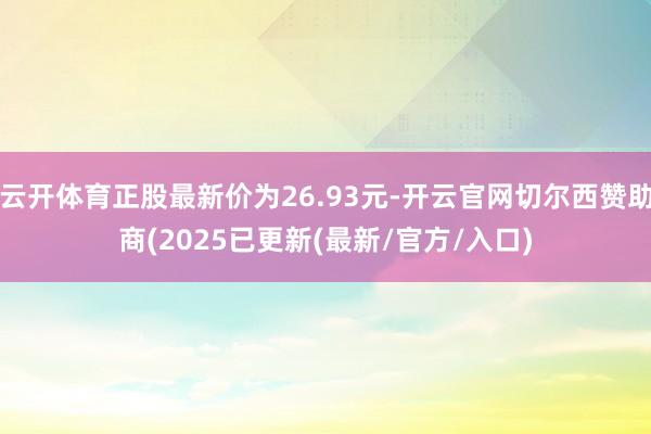 云开体育正股最新价为26.93元-开云官网切尔西赞助商(2025已更新(最新/官方/入口)