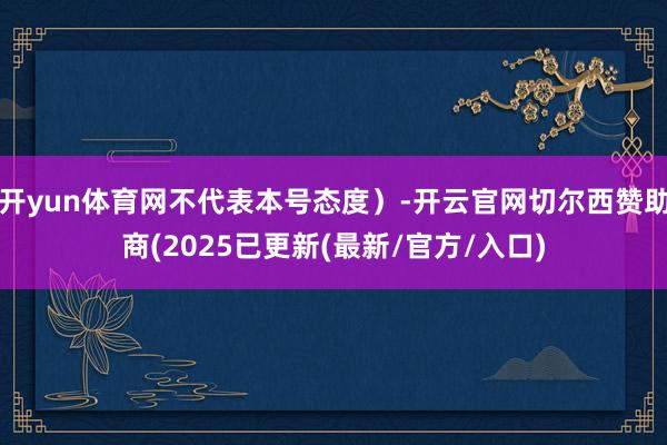 开yun体育网不代表本号态度)-开云官网切尔西赞助商(2025已更新(最新/官方/入口)