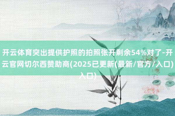 开云体育突出提供护照的拍照张开剩余54%对了-开云官网切尔西赞助商(2025已更新(最新/官方/入口)