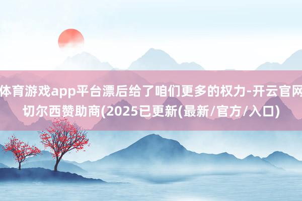 体育游戏app平台漂后给了咱们更多的权力-开云官网切尔西赞助商(2025已更新(最新/官方/入口)