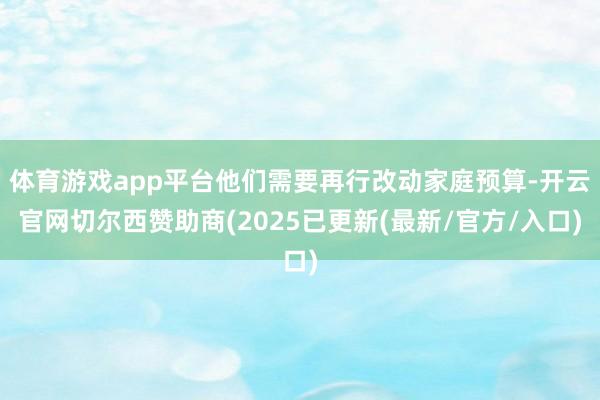 体育游戏app平台他们需要再行改动家庭预算-开云官网切尔西赞助商(2025已更新(最新/官方/入口)