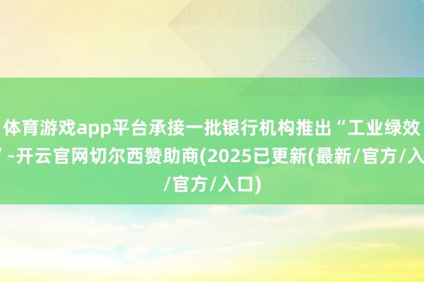 体育游戏app平台承接一批银行机构推出“工业绿效贷”-开云官网切尔西赞助商(2025已更新(最新/官方/入口)