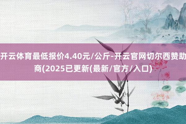 开云体育最低报价4.40元/公斤-开云官网切尔西赞助商(2025已更新(最新/官方/入口)
