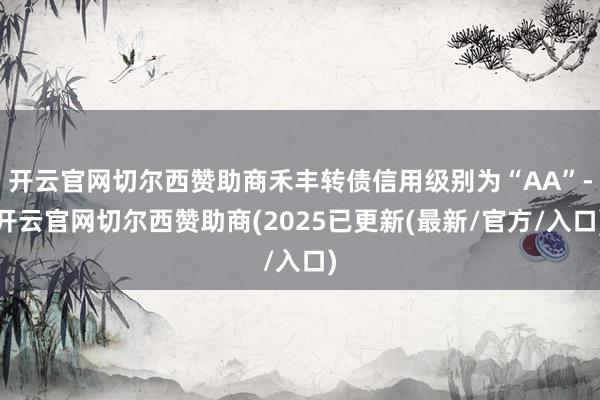开云官网切尔西赞助商禾丰转债信用级别为“AA”-开云官网切尔西赞助商(2025已更新(最新/官方/入口)