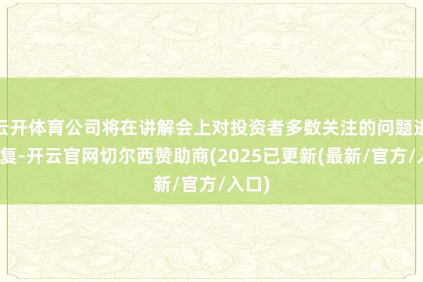 云开体育公司将在讲解会上对投资者多数关注的问题进行回复-开云官网切尔西赞助商(2025已更新(最新/官方/入口)