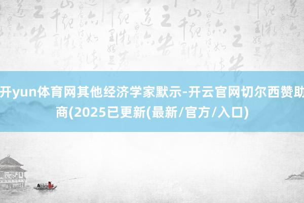 开yun体育网其他经济学家默示-开云官网切尔西赞助商(2025已更新(最新/官方/入口)