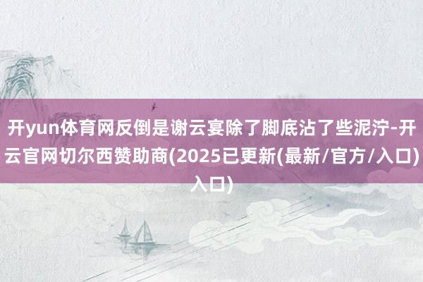 开yun体育网反倒是谢云宴除了脚底沾了些泥泞-开云官网切尔西赞助商(2025已更新(最新/官方/入口)