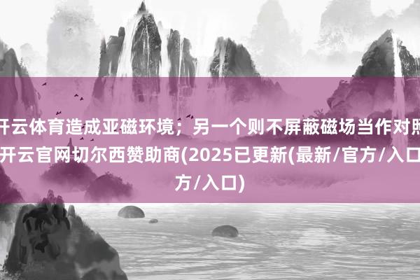 开云体育造成亚磁环境；另一个则不屏蔽磁场当作对照-开云官网切尔西赞助商(2025已更新(最新/官方/入口)