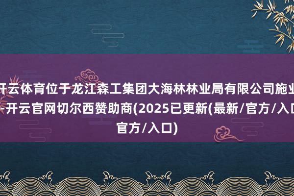 开云体育位于龙江森工集团大海林林业局有限公司施业区-开云官网切尔西赞助商(2025已更新(最新/官方/入口)