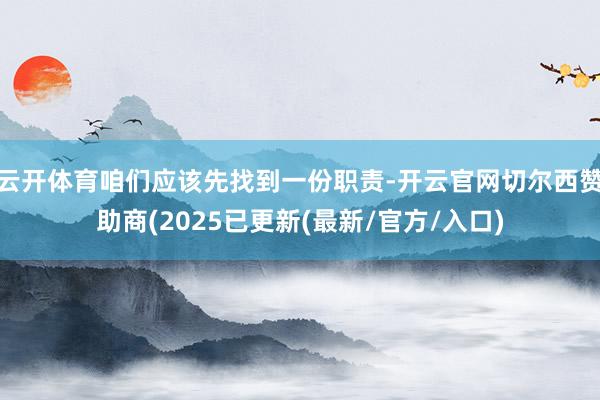 云开体育咱们应该先找到一份职责-开云官网切尔西赞助商(2025已更新(最新/官方/入口)