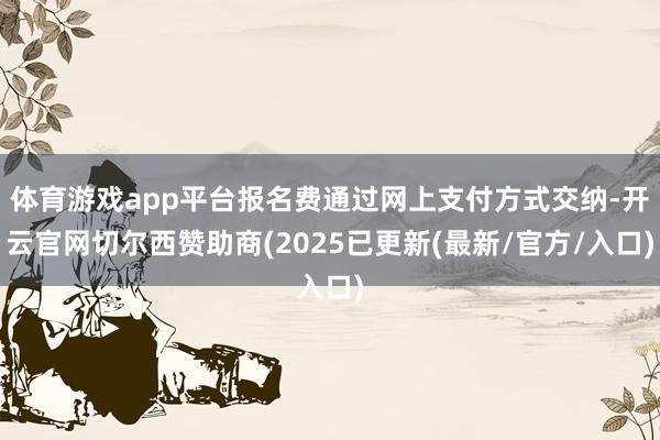 体育游戏app平台报名费通过网上支付方式交纳-开云官网切尔西赞助商(2025已更新(最新/官方/入口)