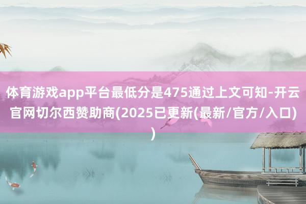 体育游戏app平台最低分是475通过上文可知-开云官网切尔西赞助商(2025已更新(最新/官方/入口)