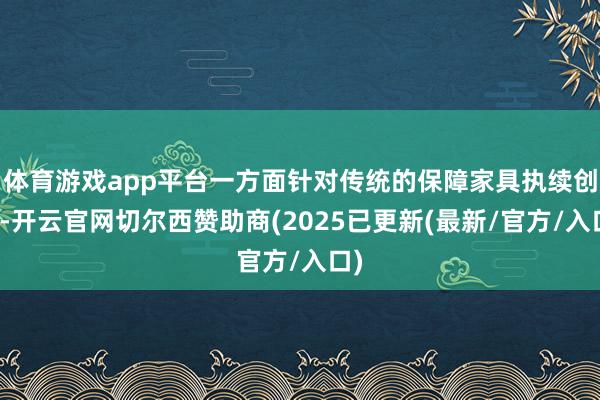 体育游戏app平台一方面针对传统的保障家具执续创新-开云官网切尔西赞助商(2025已更新(最新/官方/入口)