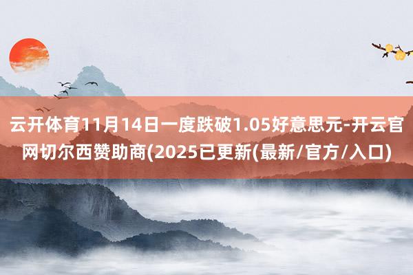 云开体育11月14日一度跌破1.05好意思元-开云官网切尔西赞助商(2025已更新(最新/官方/入口)
