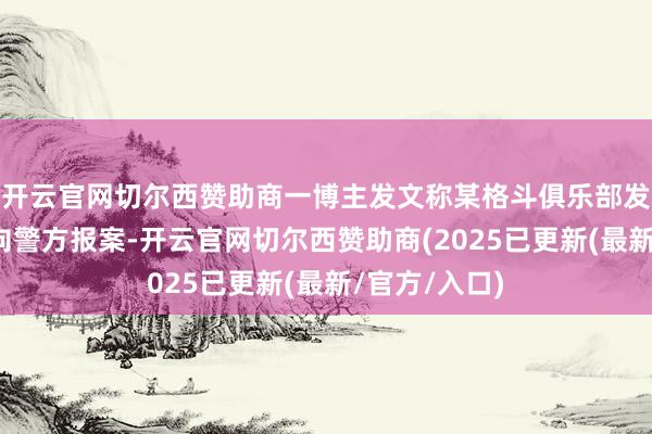 开云官网切尔西赞助商一博主发文称某格斗俱乐部发达东说念主向警方报案-开云官网切尔西赞助商(2025已更新(最新/官方/入口)