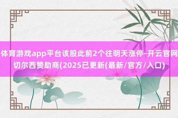 体育游戏app平台该股此前2个往明天涨停-开云官网切尔西赞助商(2025已更新(最新/官方/入口)