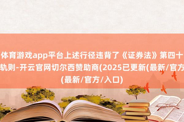 体育游戏app平台上述行径违背了《证券法》第四十四条的轨则-开云官网切尔西赞助商(2025已更新(最新/官方/入口)