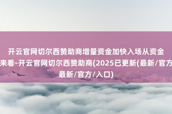 开云官网切尔西赞助商 增量资金加快入场 从资金面情况来看-开云官网切尔西赞助商(2025已更新(最新/官方/入口)
