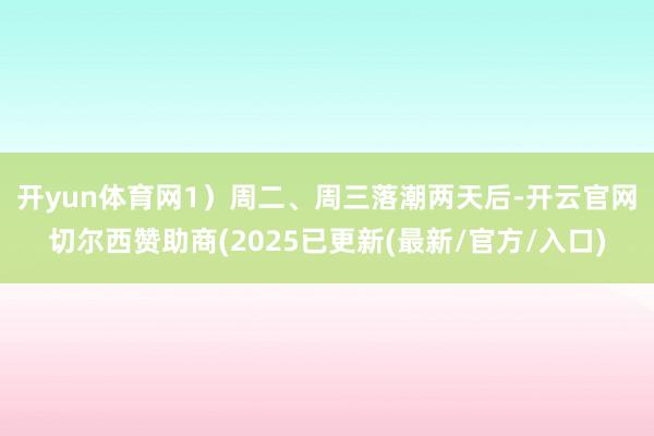 开yun体育网 1)周二、周三落潮两天后-开云官网切尔西赞助商(2025已更新(最新/官方/入口)