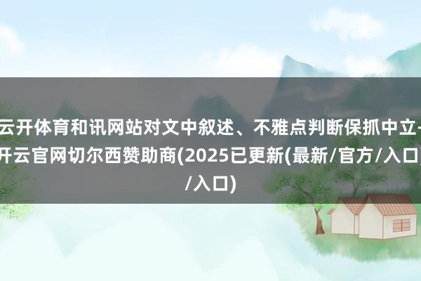 云开体育和讯网站对文中叙述、不雅点判断保抓中立-开云官网切尔西赞助商(2025已更新(最新/官方/入口)