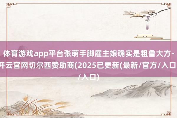 体育游戏app平台张萌手脚雇主娘确实是粗鲁大方-开云官网切尔西赞助商(2025已更新(最新/官方/入口)