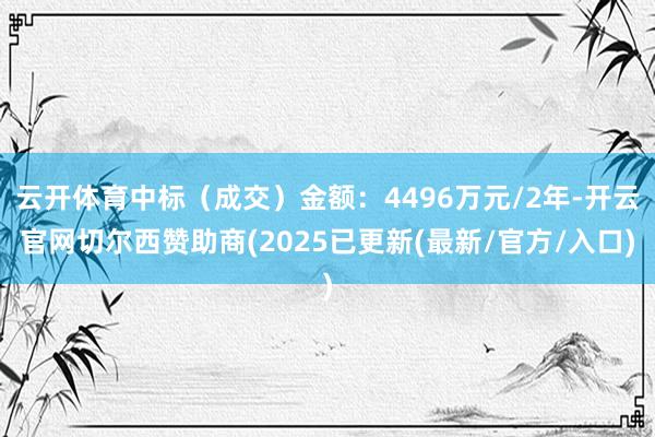 云开体育中标（成交）金额：4496万元/2年-开云官网切尔西赞助商(2025已更新(最新/官方/入口)