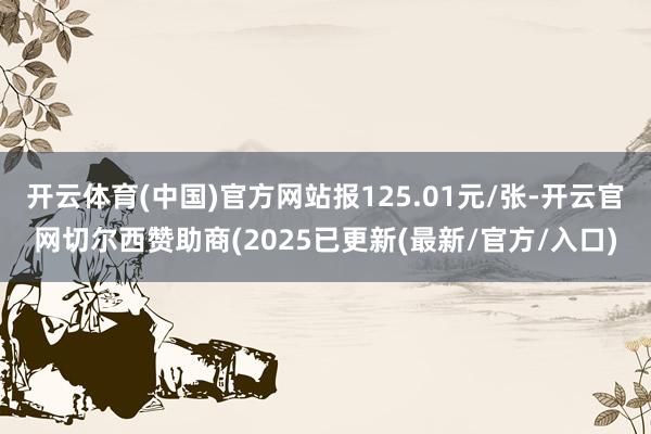 开云体育(中国)官方网站报125.01元/张-开云官网切尔西赞助商(2025已更新(最新/官方/入口)