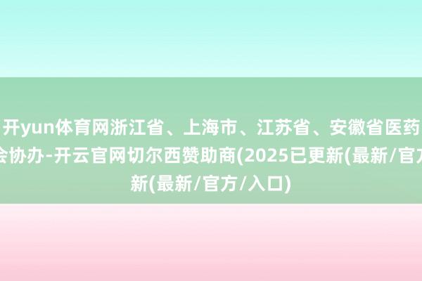 开yun体育网浙江省、上海市、江苏省、安徽省医药行业协会协办-开云官网切尔西赞助商(2025已更新(最新/官方/入口)