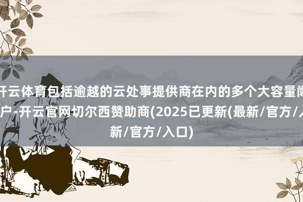 开云体育包括逾越的云处事提供商在内的多个大容量阛阓客户-开云官网切尔西赞助商(2025已更新(最新/官方/入口)