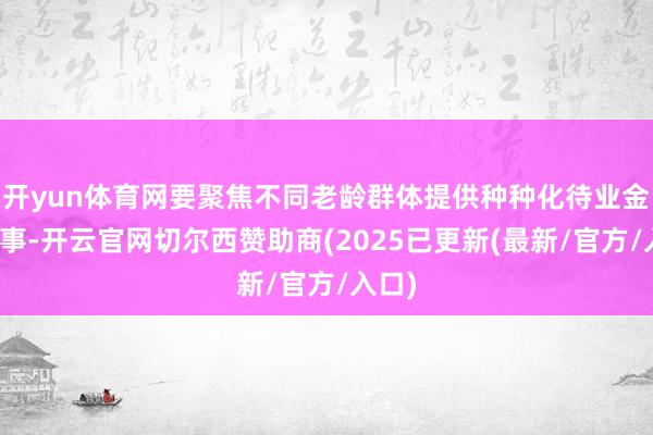 开yun体育网要聚焦不同老龄群体提供种种化待业金融做事-开云官网切尔西赞助商(2025已更新(最新/官方/入口)
