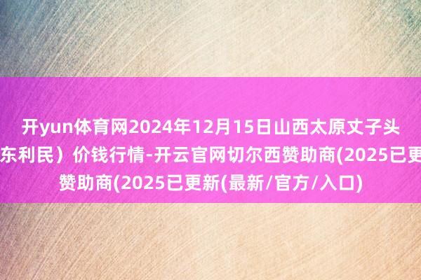 开yun体育网2024年12月15日山西太原丈子头农家具物流园（原城东利民）价钱行情-开云官网切尔西赞助商(2025已更新(最新/官方/入口)