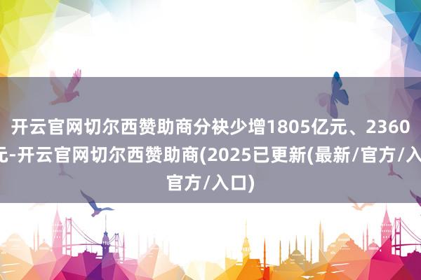 开云官网切尔西赞助商分袂少增1805亿元、2360亿元-开云官网切尔西赞助商(2025已更新(最新/官方/入口)