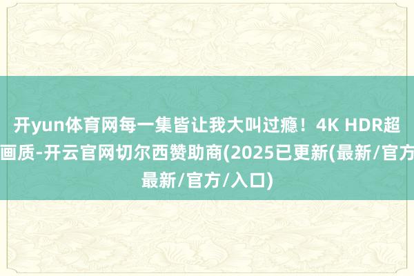 开yun体育网每一集皆让我大叫过瘾!4K HDR超高清的画质-开云官网切尔西赞助商(2025已更新(最新/官方/入口)