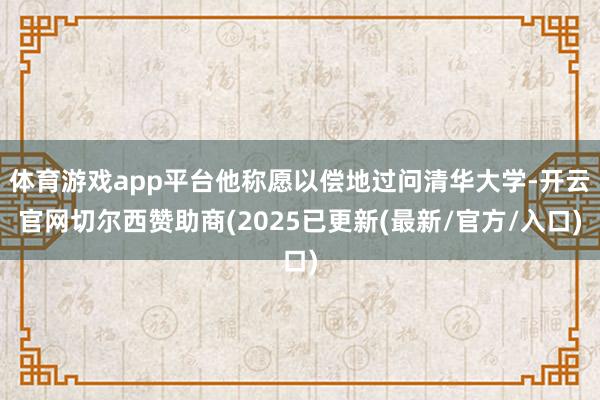 体育游戏app平台他称愿以偿地过问清华大学-开云官网切尔西赞助商(2025已更新(最新/官方/入口)